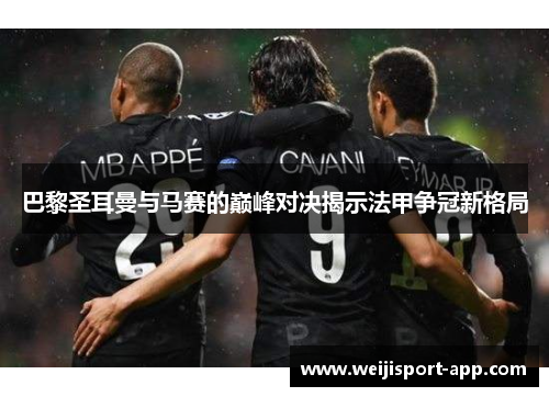 巴黎圣耳曼与马赛的巅峰对决揭示法甲争冠新格局